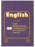 A.B. Kunin КУРС ФРАЗЕОЛОГИИ СОВРЕМЕННОГО АНГЛИЙСКОГО ЯЗЫКА Издание второе, переработап Рекомендовано Государственным комитетом М образованию в качестве учебника в факультетов иностранных языков